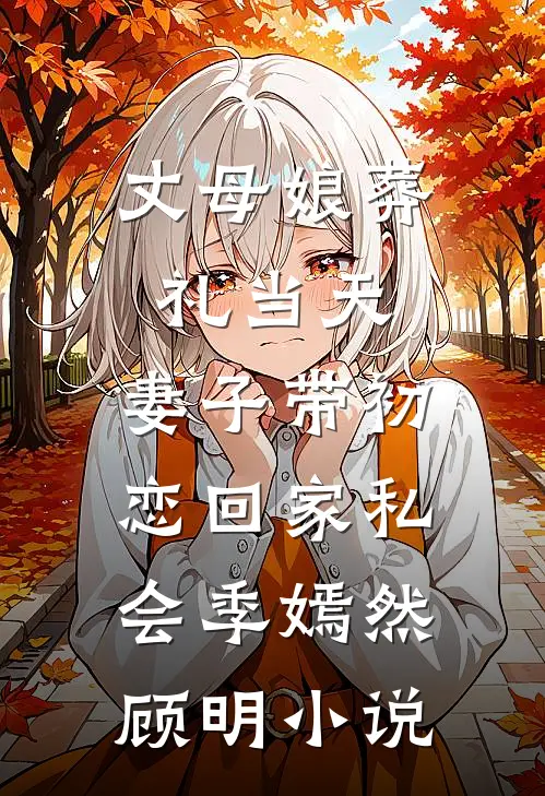 丈母娘葬礼当天，妻子带初恋回家私会季嫣然顾明小说