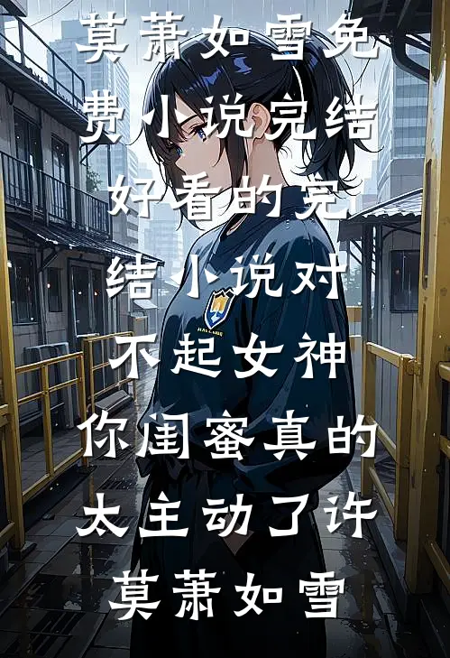 对不起女神，你闺蜜真的太主动了(许莫萧如雪)免费小说完结_好看的完结小说对不起女神，你闺蜜真的太主动了许莫萧如雪