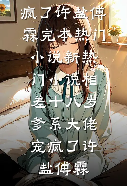 相差十八岁，爹系大佬宠疯了许盐傅霖完本热门小说_新热门小说相差十八岁，爹系大佬宠疯了(许盐傅霖)