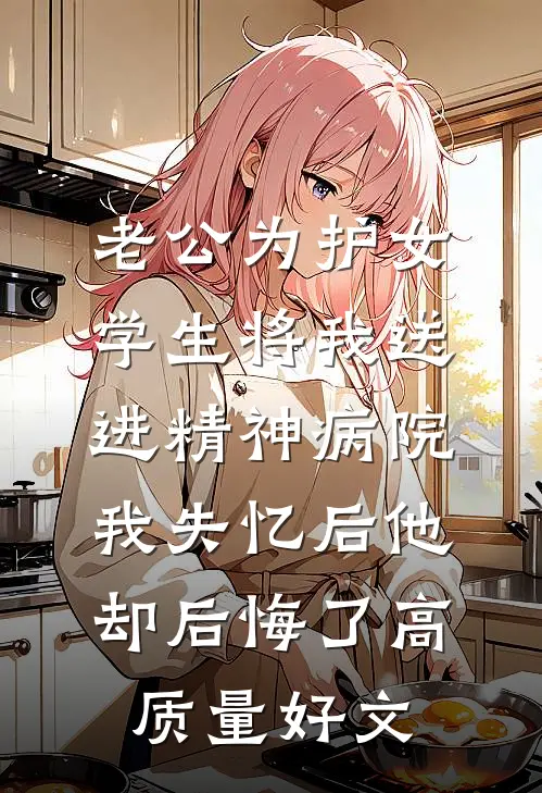 老公为护女学生将我送进精神病院，我失忆后他却后悔了高质量好文