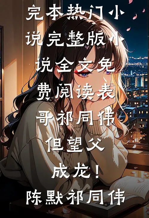 表哥祁同伟，但望父成龙！陈默祁同伟完本热门小说_完整版小说全文免费阅读表哥祁同伟，但望父成龙！(陈默祁同伟)