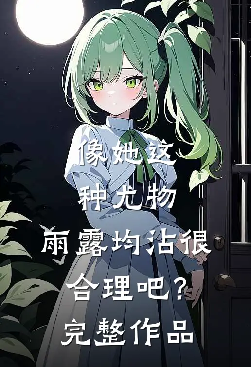 像她这种尤物，雨露均沾很合理吧？完整作品