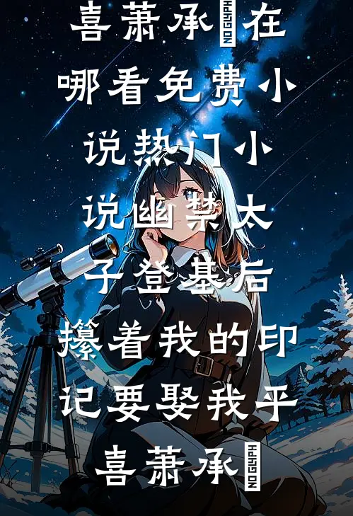幽禁太子登基后，攥着我的印记要娶我(平喜萧承璟)在哪看免费小说_热门小说幽禁太子登基后，攥着我的印记要娶我平喜萧承璟