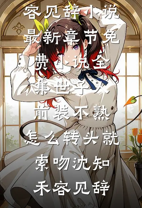 世子人前装不熟，怎么转头就索吻(沈知禾容见辞)小说最新章节_免费小说全集世子人前装不熟，怎么转头就索吻沈知禾容见辞