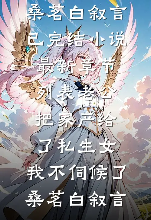 老公把家产给了私生女，我不伺候了(桑茗白叙言)已完结小说_最新章节列表老公把家产给了私生女，我不伺候了桑茗白叙言
