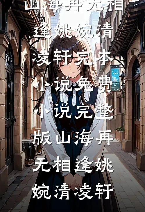 山海再无相逢(姚婉清凌轩)完本小说_免费小说完整版山海再无相逢(姚婉清凌轩)