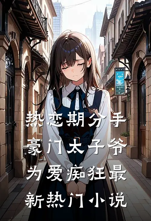 热恋期分手，豪门太子爷为爱痴狂最新热门小说