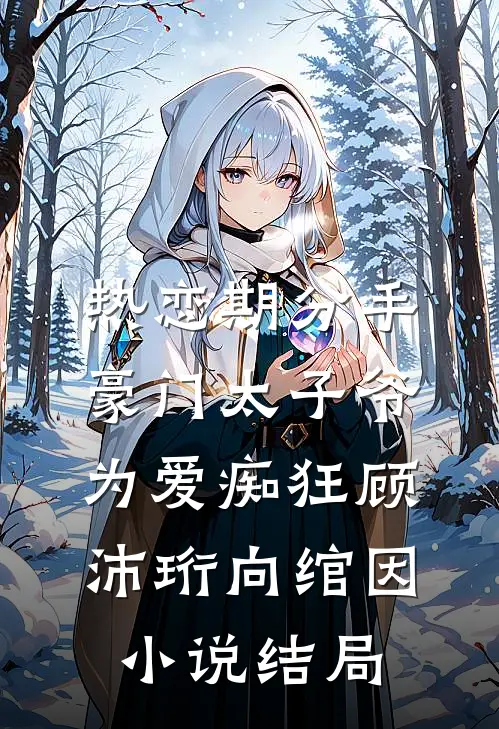 热恋期分手，豪门太子爷为爱痴狂顾沛珩向绾因小说结局
