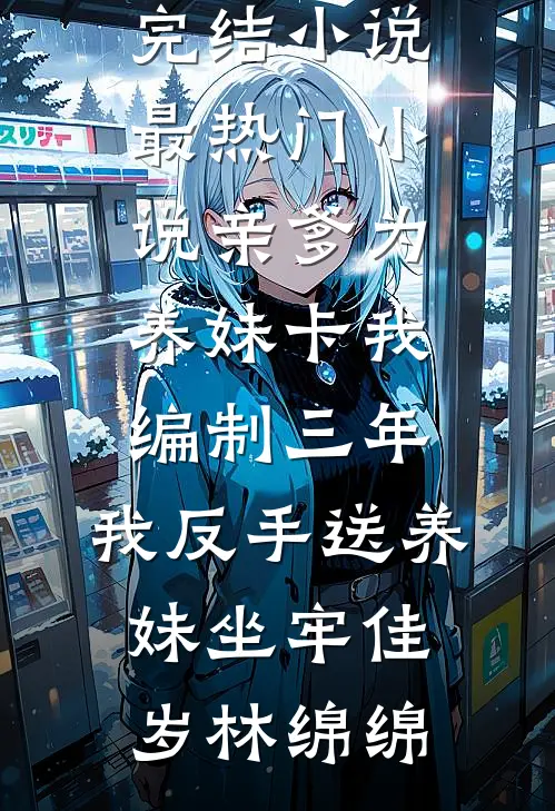 亲爹为养妹卡我编制三年，我反手送养妹坐牢佳岁林绵绵已完结小说_最热门小说亲爹为养妹卡我编制三年，我反手送养妹坐牢(佳岁林绵绵)