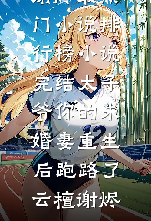 太子爷你的未婚妻重生后跑路了云檀谢烬最热门小说排行榜_小说完结太子爷你的未婚妻重生后跑路了云檀谢烬