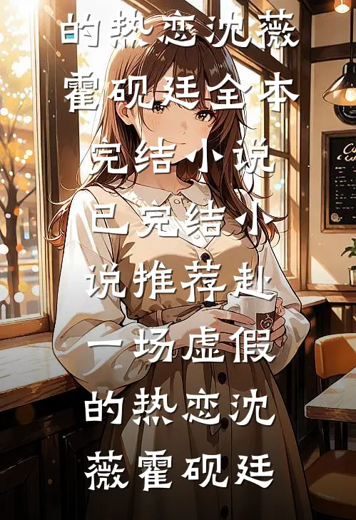 赴一场虚假的热恋(沈薇霍砚廷)全本完结小说_已完结小说推荐赴一场虚假的热恋(沈薇霍砚廷)