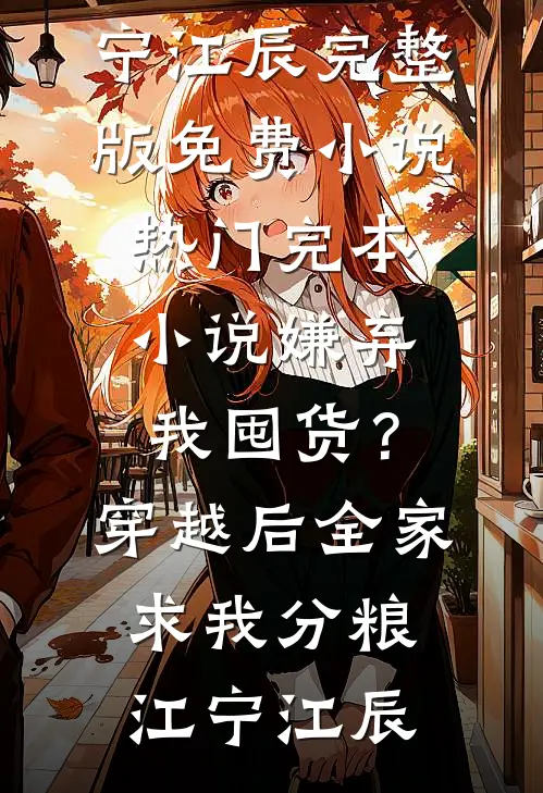 嫌弃我囤货？穿越后全家求我分粮(江宁江辰)完整版免费小说_热门完本小说嫌弃我囤货？穿越后全家求我分粮(江宁江辰)