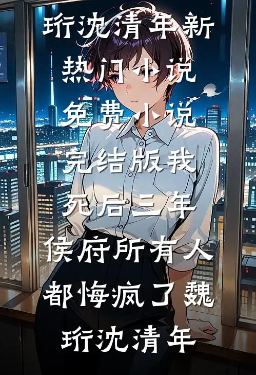 我死后三年，侯府所有人都悔疯了(魏珩沈清年)新热门小说_免费小说完结版我死后三年，侯府所有人都悔疯了(魏珩沈清年)