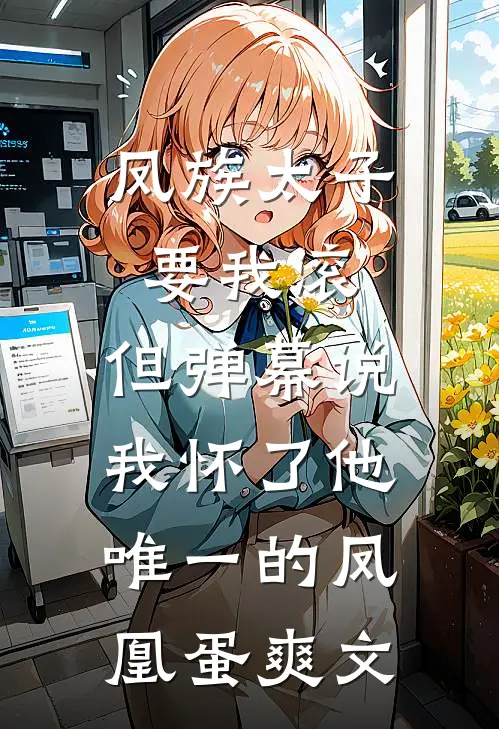 凤族太子要我滚，但弹幕说我怀了他唯一的凤凰蛋爽文