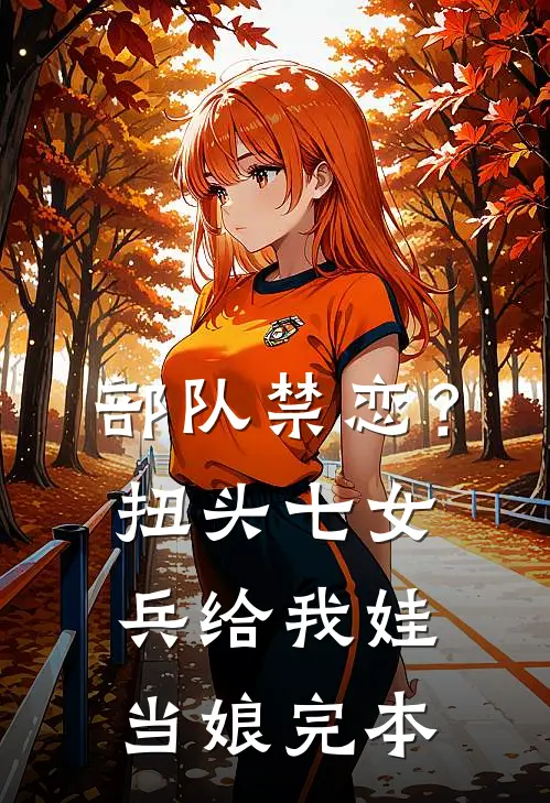 部队禁恋？扭头七女兵给我娃当娘完本