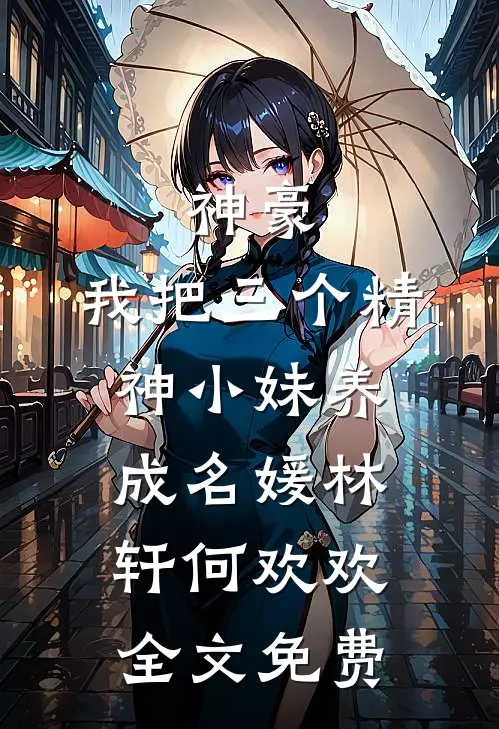 神豪：我把三个精神小妹养成名媛林轩何欢欢全文免费