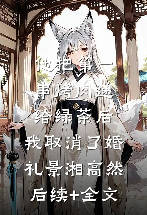 他把第一串烤肉递给绿茶后，我取消了婚礼景湘高然后续+全文