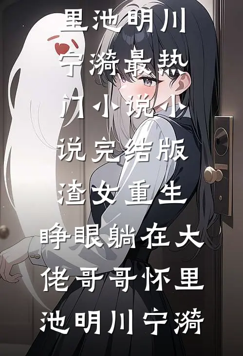 渣女重生，睁眼躺在大佬哥哥怀里池明川宁漪最热门小说_小说完结版渣女重生，睁眼躺在大佬哥哥怀里(池明川宁漪)