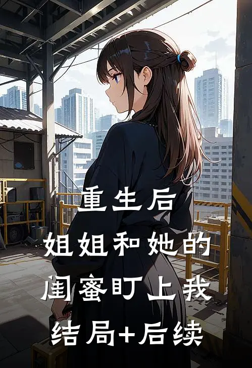 重生后，姐姐和她的闺蜜盯上我结局+后续