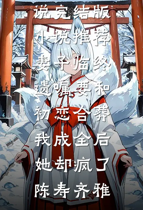 妻子临终遗嘱要和初恋合葬，我成全后她却疯了(陈寿齐雅)热门完本小说_完结版小说推荐妻子临终遗嘱要和初恋合葬，我成全后她却疯了陈寿齐雅