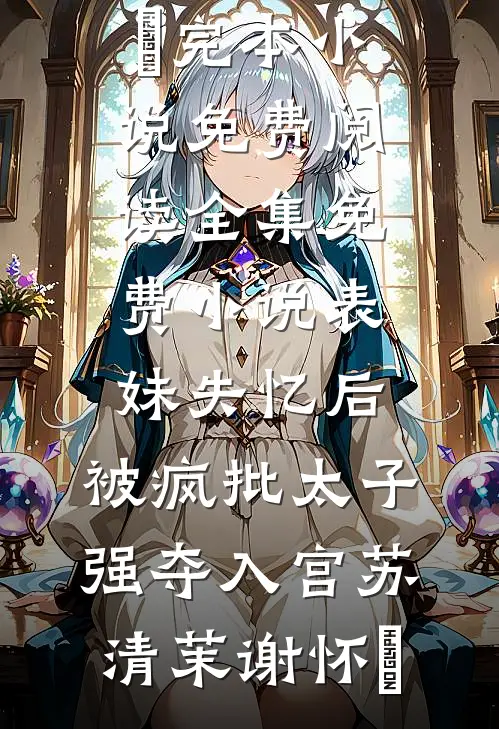 表妹失忆后，被疯批太子强夺入宫(苏清茉谢怀璟)完本小说免费阅读_全集免费小说表妹失忆后，被疯批太子强夺入宫苏清茉谢怀璟
