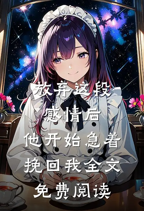 放弃这段感情后，他开始急着挽回我全文免费阅读
