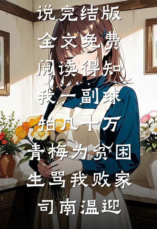 得知我一副球拍几十万，青梅为贫困生骂我败家司南温迎免费小说完结版_全文免费阅读得知我一副球拍几十万，青梅为贫困生骂我败家司南温迎