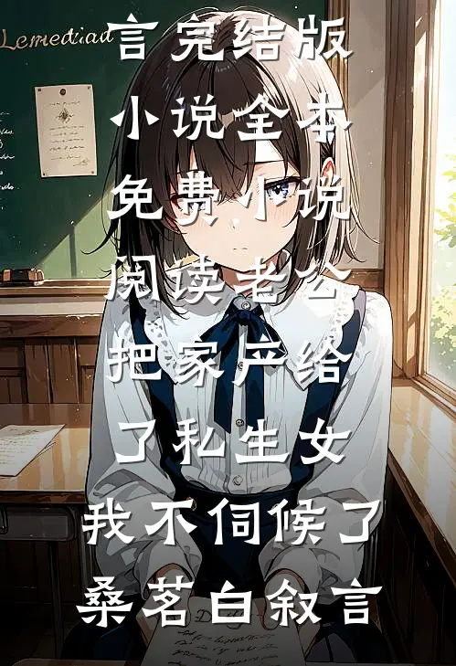 老公把家产给了私生女，我不伺候了(桑茗白叙言)完结版小说_全本免费小说阅读老公把家产给了私生女，我不伺候了(桑茗白叙言)
