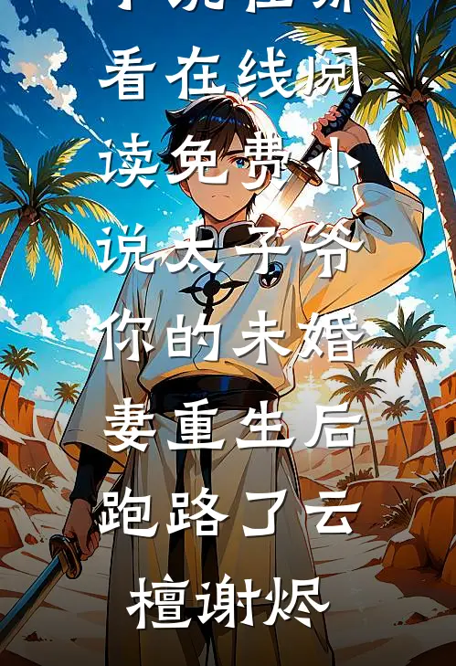 太子爷你的未婚妻重生后跑路了云檀谢烬免费小说在哪看_在线阅读免费小说太子爷你的未婚妻重生后跑路了云檀谢烬