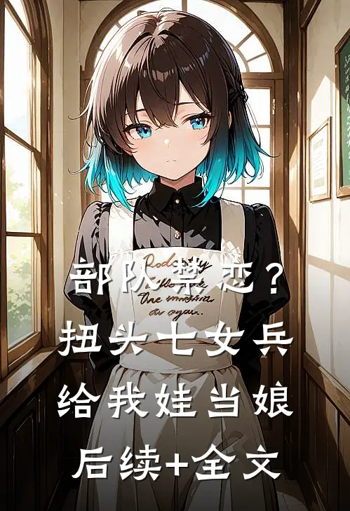 部队禁恋？扭头七女兵给我娃当娘后续+全文