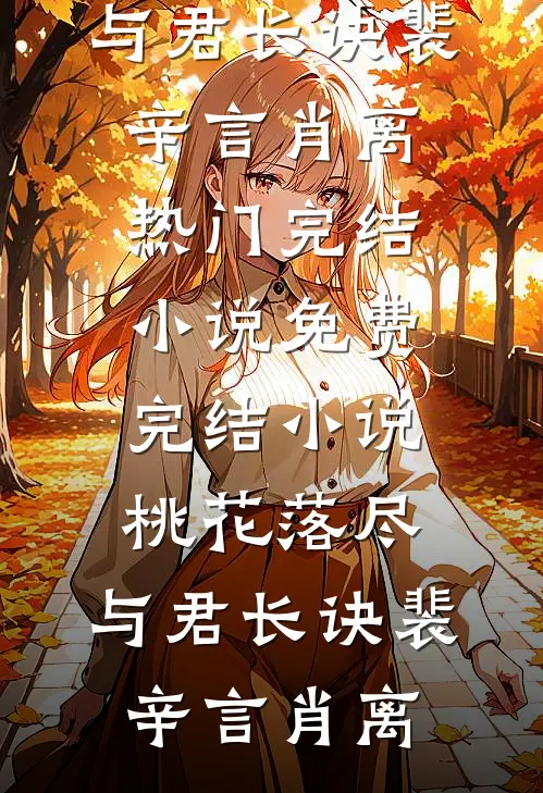 桃花落尽，与君长诀裴辛言肖离热门完结小说_免费完结小说桃花落尽，与君长诀裴辛言肖离