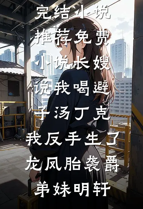 长嫂说我喝避子汤丁克，我反手生了龙凤胎袭爵弟妹明轩完结小说推荐_免费小说长嫂说我喝避子汤丁克，我反手生了龙凤胎袭爵(弟妹明轩)