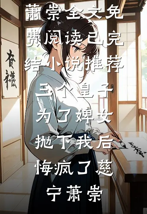 三个皇子为了婢女抛下我后，悔疯了慈宁萧崇全文免费阅读_已完结小说推荐三个皇子为了婢女抛下我后，悔疯了(慈宁萧崇)