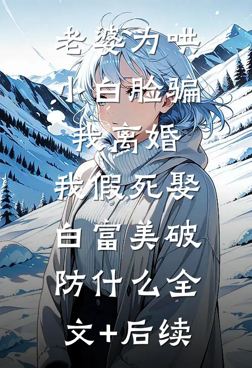 老婆为哄小白脸骗我离婚，我假死娶白富美破防什么全文+后续