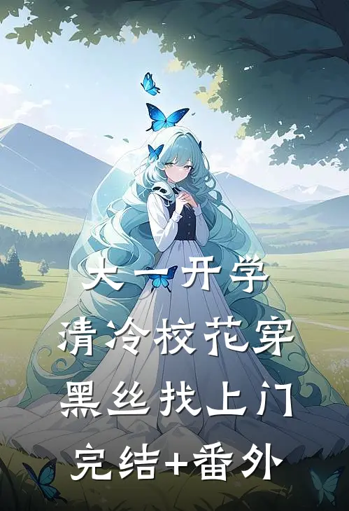 大一开学，清冷校花穿黑丝找上门完结+番外