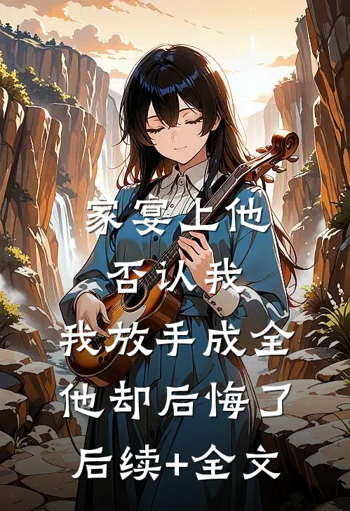 家宴上他否认我，我放手成全他却后悔了后续+全文