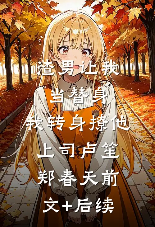 渣男让我当替身，我转身撩他上司卢笙郑春天前文+后续