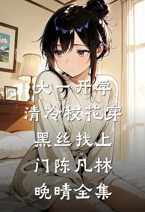 大一开学，清冷校花穿黑丝找上门陈凡林晚晴全集