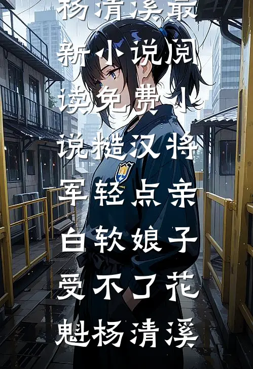 糙汉将军轻点亲，白软娘子受不了花魁杨清溪最新小说_阅读免费小说糙汉将军轻点亲，白软娘子受不了花魁杨清溪