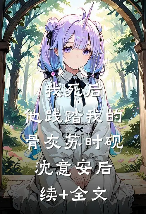 我死后，他践踏我的骨灰苏时砚沈意安后续+全文