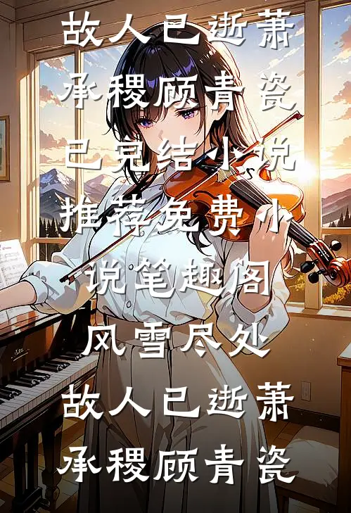风雪尽处，故人已逝萧承稷顾青瓷已完结小说推荐_免费小说笔趣阁风雪尽处，故人已逝萧承稷顾青瓷