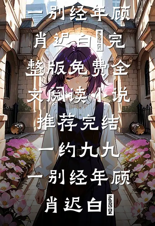 一约九九，一别经年顾肖迟白玥完整版免费全文阅读_小说推荐完结一约九九，一别经年(顾肖迟白玥)