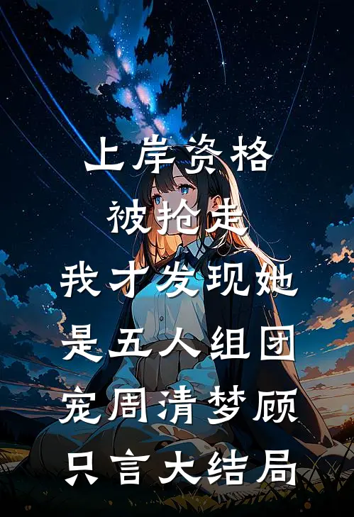 上岸资格被抢走，我才发现她是五人组团宠周清梦顾只言大结局