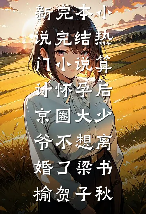 算计怀孕后京圈大少爷不想离婚了梁书榆贺子秋最新完本小说_完结热门小说算计怀孕后京圈大少爷不想离婚了梁书榆贺子秋
