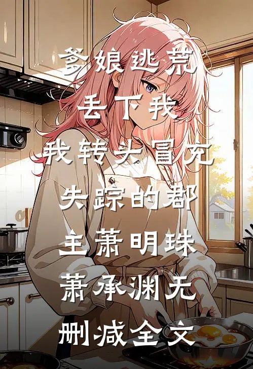 爹娘逃荒丢下我，我转头冒充失踪的郡主萧明珠萧承渊无删减全文