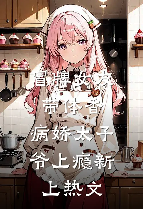 冒牌女友带体香，病娇太子爷上瘾新上热文