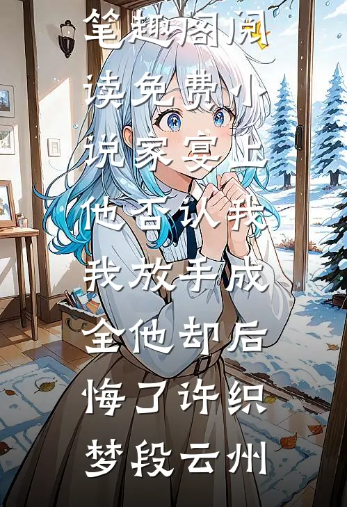 家宴上他否认我，我放手成全他却后悔了许织梦段云州免费小说笔趣阁_阅读免费小说家宴上他否认我，我放手成全他却后悔了许织梦段云州