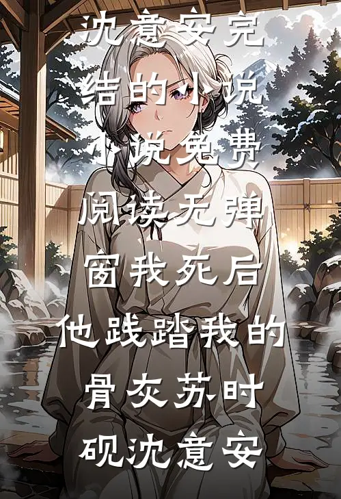 我死后，他践踏我的骨灰(苏时砚沈意安)完结的小说_小说免费阅读无弹窗我死后，他践踏我的骨灰苏时砚沈意安