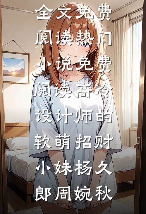 高冷设计师的软萌招财小妹(杨久郎周婉秋)小说全文免费阅读_热门小说免费阅读高冷设计师的软萌招财小妹(杨久郎周婉秋)
