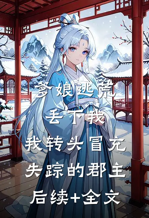 爹娘逃荒丢下我，我转头冒充失踪的郡主后续+全文
